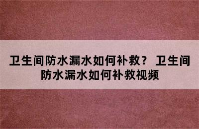 卫生间防水漏水如何补救？ 卫生间防水漏水如何补救视频